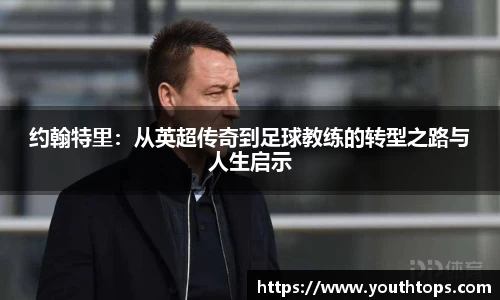 约翰特里:从英超传奇到足球教练的转型之路与人生启示