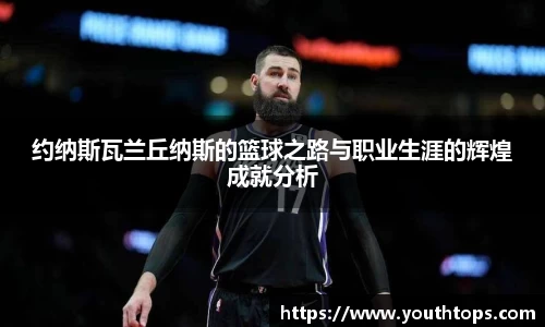 约纳斯瓦兰丘纳斯的篮球之路与职业生涯的辉煌成就分析
